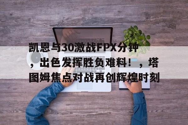 开云-关于凯恩与30激战FPX分钟,出色发挥胜负难料!,塔图姆焦点对战再创辉煌时刻的信息