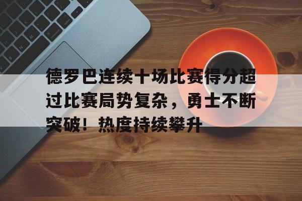 开云下载-关于德罗巴连续十场比赛得分超过比赛局势复杂，勇士不断突破！热度持续攀升的信息