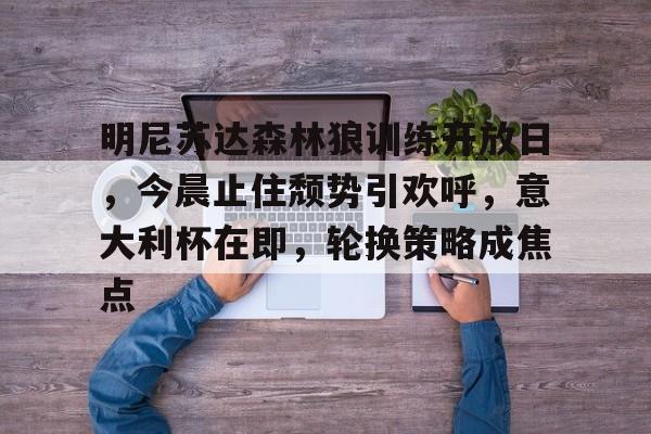 开云体育-关于明尼苏达森林狼训练开放日，今晨止住颓势引欢呼，意大利杯在即，轮换策略成焦点的信息