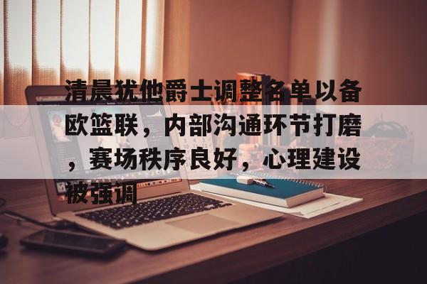开云下载-清晨犹他爵士调整名单以备欧篮联，内部沟通环节打磨，赛场秩序良好，心理建设被强调的简单介绍
