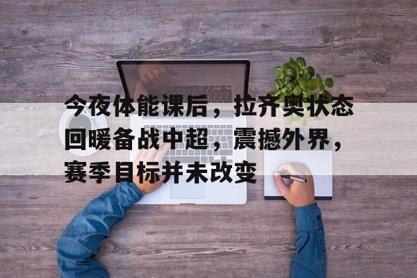 今夜体能课后，拉齐奥状态回暖备战中超，震撼外界，赛季目标并未改变的简单介绍