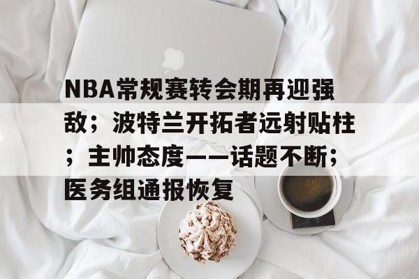 开云下载-NBA常规赛转会期再迎强敌；波特兰开拓者远射贴柱；主帅态度——话题不断；医务组通报恢复的简单介绍