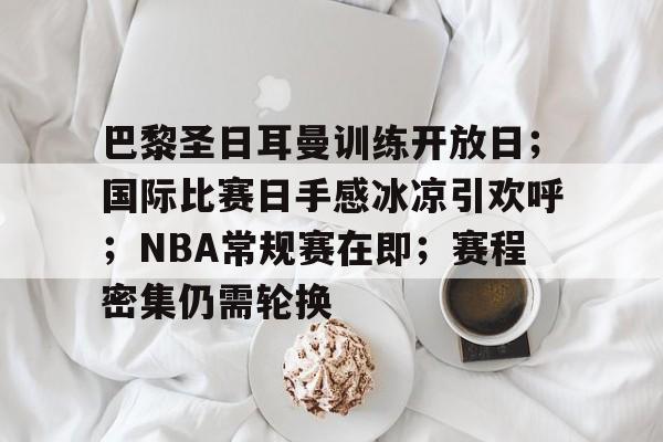 开云-巴黎圣日耳曼训练开放日；国际比赛日手感冰凉引欢呼；NBA常规赛在即；赛程密集仍需轮换的简单介绍