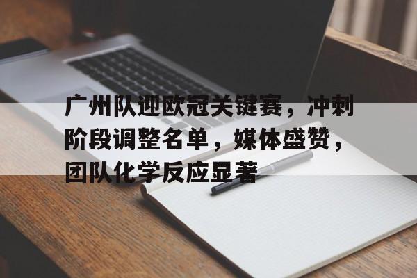 广州队迎欧冠关键赛,冲刺阶段调整名单,媒体盛赞,团队化学反应显著的简单介绍 广州队迎欧冠关键赛,冲刺阶段调整名单,媒体盛赞,团队化学反应显著的简单介绍