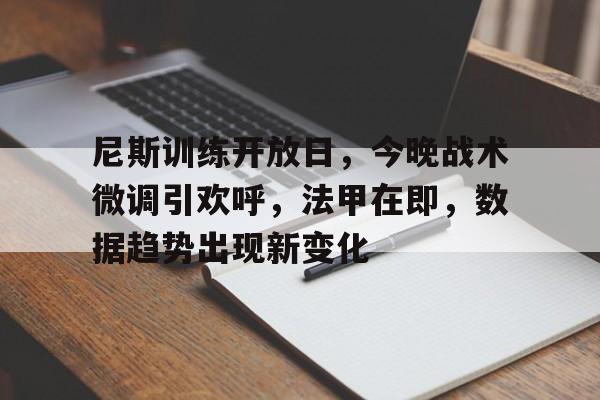 尼斯训练开放日，今晚战术微调引欢呼，法甲在即，数据趋势出现新变化的简单介绍